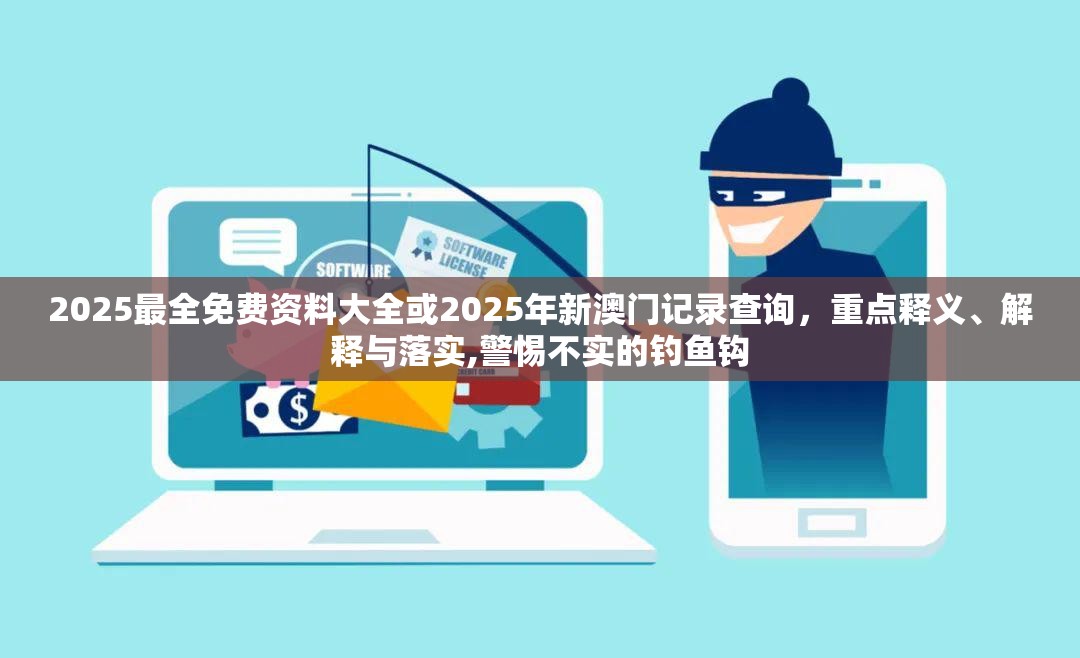 2025最全免费资料大全或2025年新澳门记录查询，重点释义、解释与落实,警惕不实的钓鱼钩