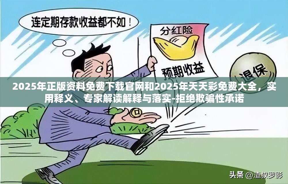 2025年正版资料免费下载官网和2025年天天彩免费大全，实用释义、专家解读解释与落实-拒绝欺骗性承诺