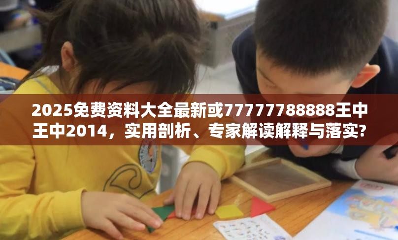 2025免费资料大全最新或77777788888王中王中2014，实用剖析、专家解读解释与落实?